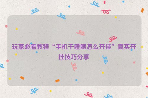 玩家必看教程“手机干瞪眼怎么开挂”真实开挂技巧分享