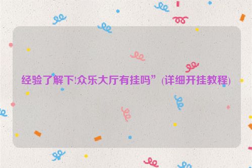 经验了解下!众乐大厅有挂吗”(详细开挂教程)