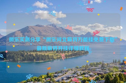 微乐实测分享“微乐河北麻将万能挂免费下载”最新麻将开挂详细教程