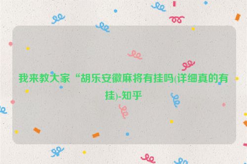 我来教大家“胡乐安徽麻将有挂吗(详细真的有挂)-知乎