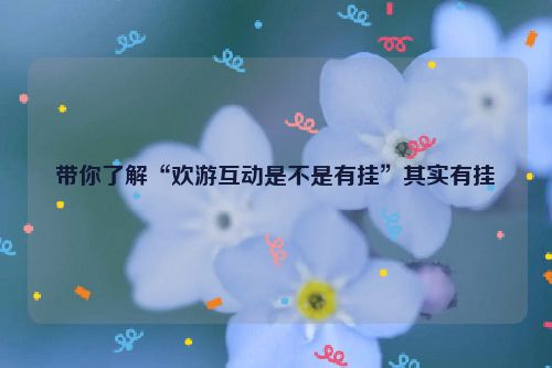 带你了解“欢游互动是不是有挂”其实有挂