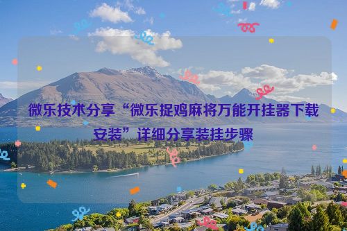 微乐技术分享“微乐捉鸡麻将万能开挂器下载安装”详细分享装挂步骤