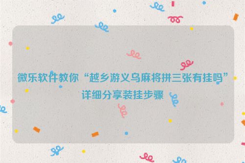 微乐软件教你“越乡游义乌麻将拼三张有挂吗”详细分享装挂步骤