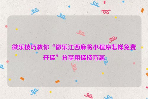 微乐技巧教你“微乐江西麻将小程序怎样免费开挂”分享用挂技巧赢