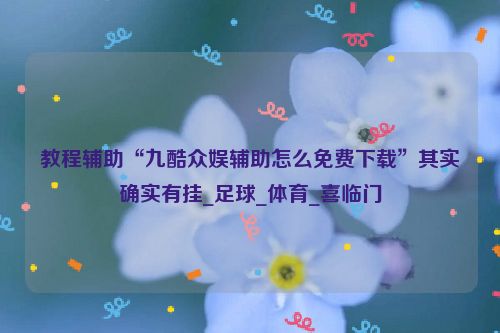 教程辅助“九酷众娱辅助怎么免费下载”其实确实有挂_足球_体育_喜临门