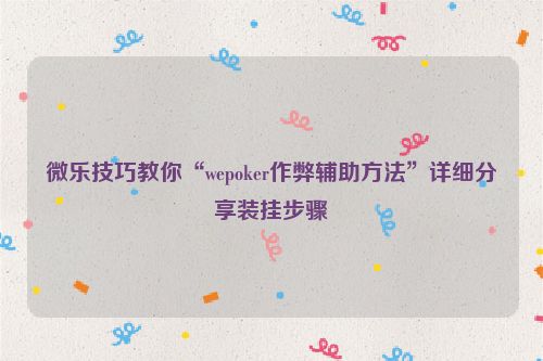 微乐技巧教你“wepoker作弊辅助方法”详细分享装挂步骤
