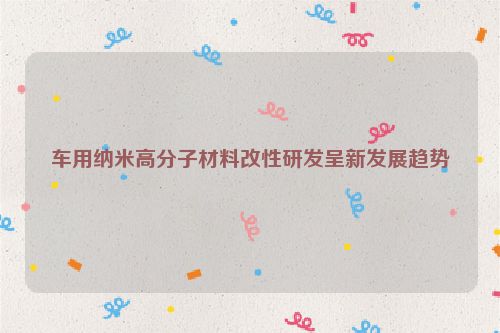 车用纳米高分子材料改性研发呈新发展趋势
