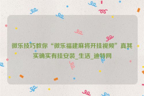 微乐技巧教你“微乐福建麻将开挂视频”真其实确实有挂安装_生活_迪特网