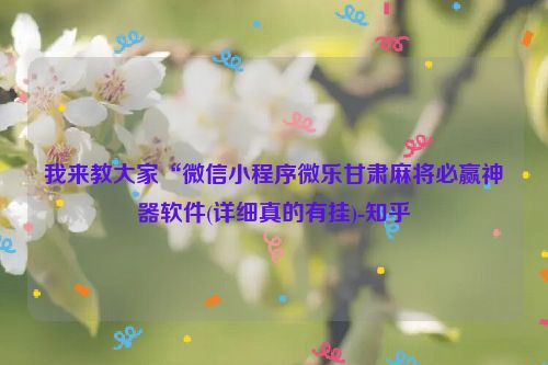我来教大家“微信小程序微乐甘肃麻将必赢神器软件(详细真的有挂)-知乎