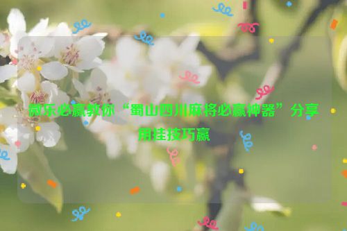 微乐必赢教你“蜀山四川麻将必赢神器”分享用挂技巧赢