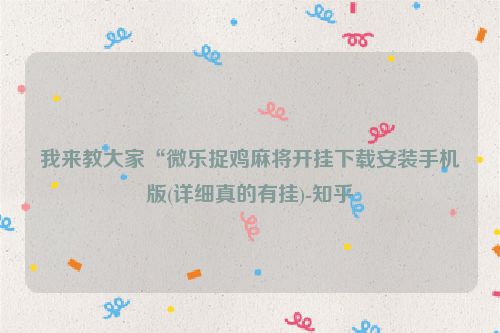 我来教大家“微乐捉鸡麻将开挂下载安装手机版(详细真的有挂)-知乎