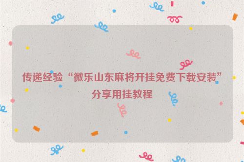 传递经验“微乐山东麻将开挂免费下载安装”分享用挂教程