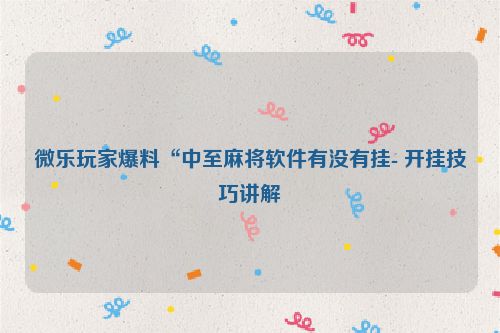 微乐玩家爆料“中至麻将软件有没有挂- 开挂技巧讲解