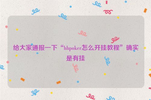 给大家通报一下“hhpoker怎么开挂教程”确实是有挂