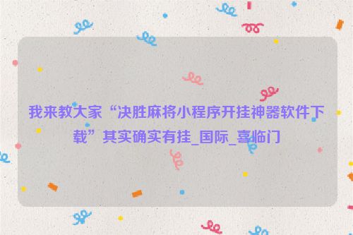 我来教大家“决胜麻将小程序开挂神器软件下载”其实确实有挂_国际_喜临门