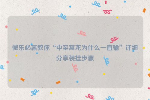 微乐必赢教你“中至窝龙为什么一直输”详细分享装挂步骤