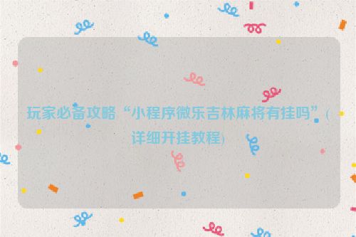 玩家必备攻略“小程序微乐吉林麻将有挂吗”(详细开挂教程)