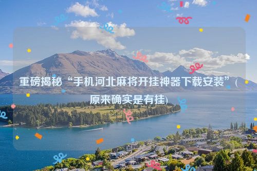 重磅揭秘“手机河北麻将开挂神器下载安装”(原来确实是有挂)