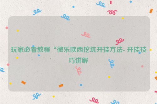 玩家必看教程“微乐陕西挖坑开挂方法- 开挂技巧讲解