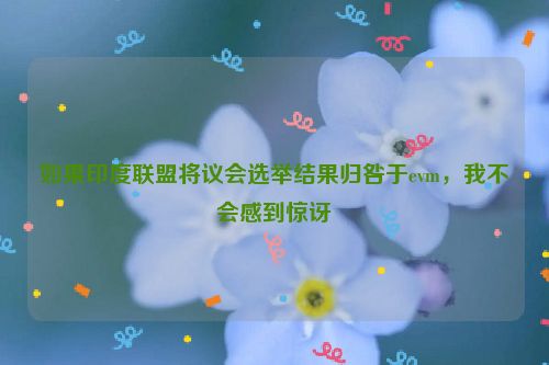 如果印度联盟将议会选举结果归咎于evm，我不会感到惊讶
