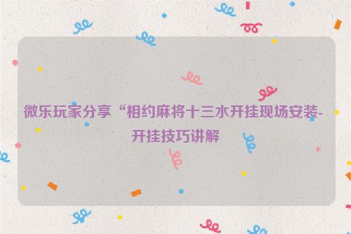 微乐玩家分享“相约麻将十三水开挂现场安装- 开挂技巧讲解