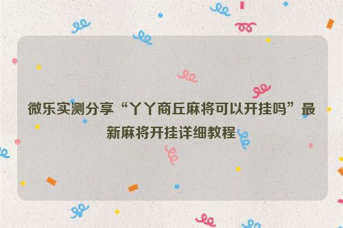 微乐实测分享“丫丫商丘麻将可以开挂吗”最新麻将开挂详细教程