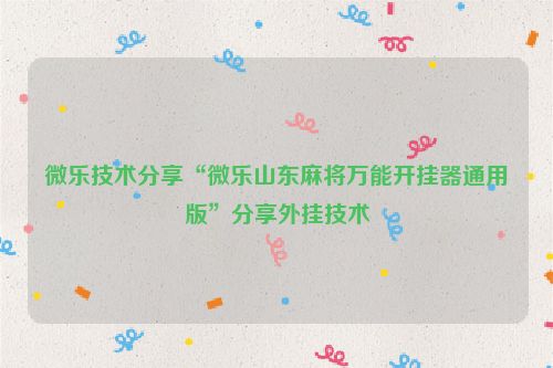 微乐技术分享“微乐山东麻将万能开挂器通用版”分享外挂技术