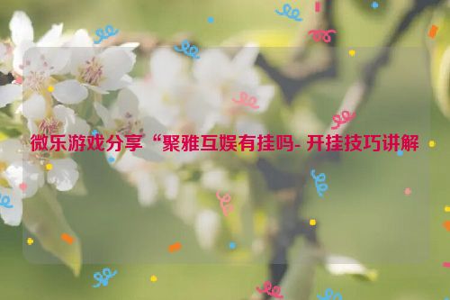 微乐游戏分享“聚雅互娱有挂吗- 开挂技巧讲解