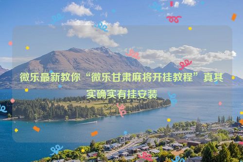 微乐最新教你“微乐甘肃麻将开挂教程”真其实确实有挂安装