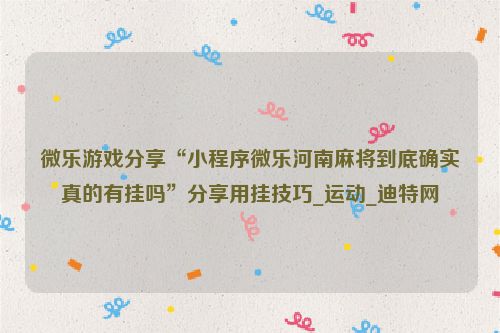 微乐游戏分享“小程序微乐河南麻将到底确实真的有挂吗”分享用挂技巧_运动_迪特网