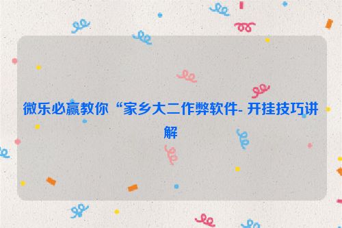 微乐必赢教你“家乡大二作弊软件- 开挂技巧讲解