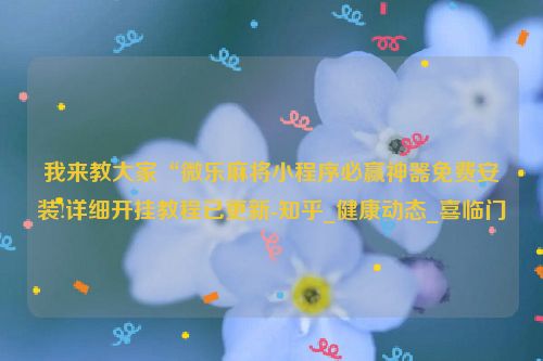 我来教大家“微乐麻将小程序必赢神器免费安装!详细开挂教程已更新-知乎_健康动态_喜临门