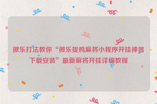微乐打法教你“微乐捉鸡麻将小程序开挂神器下载安装”最新麻将开挂详细教程