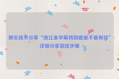 微乐技术分享“浙江金华麻将到底是不是有挂”详细分享装挂步骤