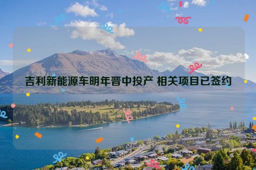 吉利新能源车明年晋中投产 相关项目已签约