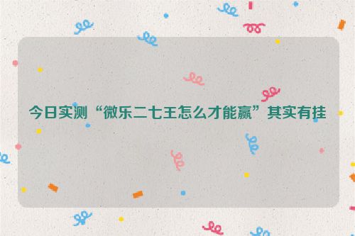 今日实测“微乐二七王怎么才能赢”其实有挂