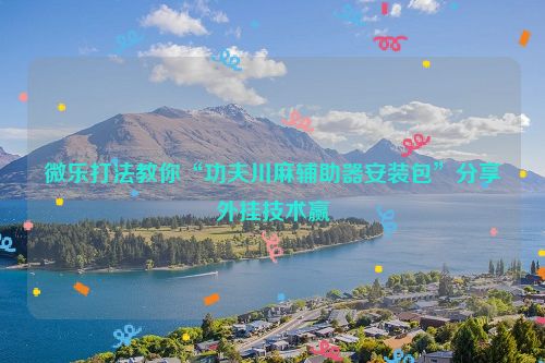 微乐打法教你“功夫川麻辅助器安装包”分享外挂技术赢