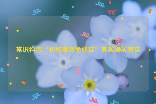 常识科普“和和麻将免费挂”其实确实有挂