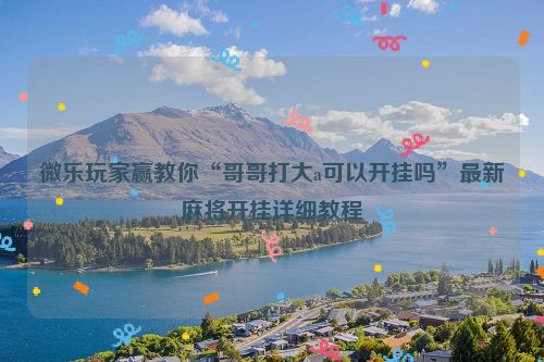 微乐玩家赢教你“哥哥打大a可以开挂吗”最新麻将开挂详细教程
