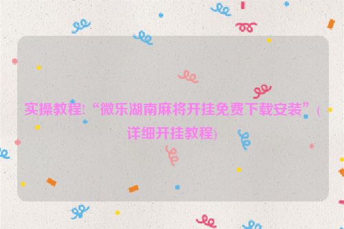 实操教程!“微乐湖南麻将开挂免费下载安装”(详细开挂教程)