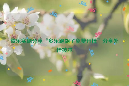 微乐实测分享“多乐跑胡子免费开挂”分享外挂技术