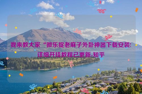 我来教大家“微乐捉老麻子外卦神器下载安装!详细开挂教程已更新-知乎