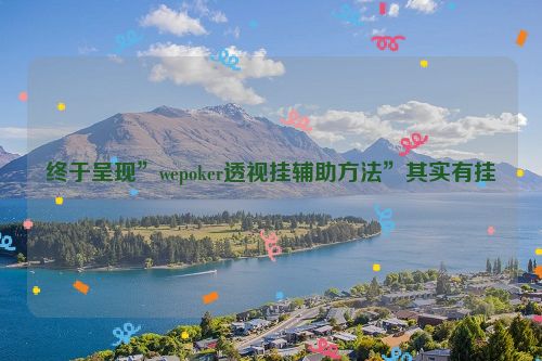 终于呈现”wepoker透视挂辅助方法”其实有挂