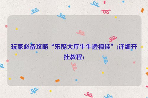 玩家必备攻略“乐酷大厅牛牛透视挂”(详细开挂教程)
