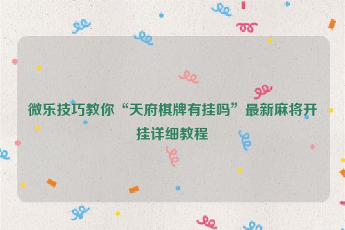 微乐技巧教你“天府棋牌有挂吗”最新麻将开挂详细教程