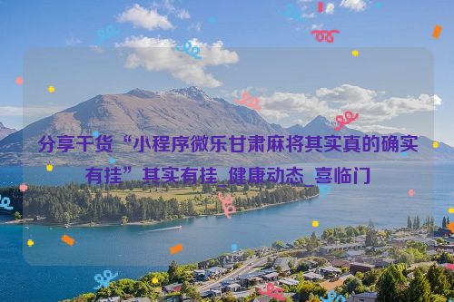 分享干货“小程序微乐甘肃麻将其实真的确实有挂”其实有挂_健康动态_喜临门