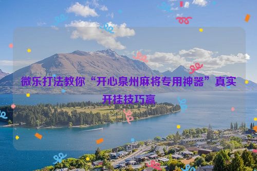微乐打法教你“开心泉州麻将专用神器”真实开挂技巧赢