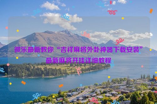 微乐最新教你“吉祥麻将外卦神器下载安装”最新麻将开挂详细教程
