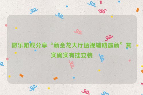 微乐游戏分享“新金龙大厅透视辅助最新”其实确实有挂安装