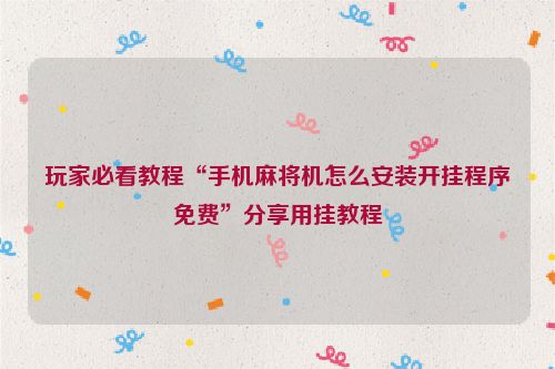 玩家必看教程“手机麻将机怎么安装开挂程序免费”分享用挂教程